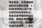 SEO（搜索引擎优化）是指通过改善网站的结构、内容和用户体验，使其在搜索结果中的排名更高，从而提高网站的访问量和流量。SEO技术的核心在于优化网页的内容和形式，包括设置明确的网站元标签、使用恰当的URL和图片标签、链接到权威的资源等。，优化搜索引擎排名，如何制定有效策略？，SEO优化策略，优化网页结构、内容和用户体验