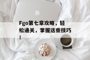 Fgo第七章攻略，轻松通关，掌握这些技巧！