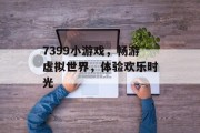 7399小游戏，畅游虚拟世界，体验欢乐时光