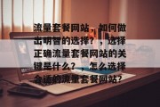 流量套餐网站,如何做出明智的选择?,选择正确流量套餐网站的关键是什么?,怎么选择合适的流量套餐网站? 流量套餐网站,如何做出明智的选择?,选择正确流量套餐网站的关键是什么?,怎么选择合适的流量套餐网站?