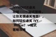 IVYHOUSE通关攻略——一站式策略,让你无惧通关难题!,如何轻松通关 IVY House?一站式策略攻略 IVYHOUSE通关攻略——一站式策略,让你无惧通关难题!,如何轻松通关 IVY House?一站式策略攻略