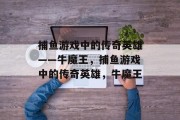 捕鱼游戏中的传奇英雄——牛魔王,捕鱼游戏中的传奇英雄,牛魔王 捕鱼游戏中的传奇英雄——牛魔王,捕鱼游戏中的传奇英雄,牛魔王