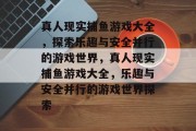 真人现实捕鱼游戏大全，探索乐趣与安全并行的游戏世界，真人现实捕鱼游戏大全，乐趣与安全并行的游戏世界探索