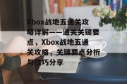 Xbox战地五通关攻略详解——通关关键要点，Xbox战地五通关攻略，关键要点分析与技巧分享