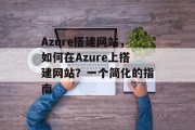 Azure搭建网站,如何在Azure上搭建网站?一个简化的指南 Azure搭建网站,如何在Azure上搭建网站?一个简化的指南
