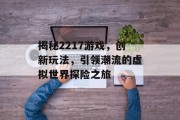 揭秘2217游戏，创新玩法，引领潮流的虚拟世界探险之旅