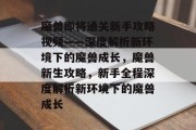 魔兽即将通关新手攻略视频——深度解析新环境下的魔兽成长，魔兽新生攻略，新手全程深度解析新环境下的魔兽成长