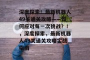 深度探索！最新机器人49关通关攻略——如何应对每一次挑战？！，深度探索，最新机器人49关通关攻略实战指南