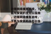 边锋网络捕鱼游戏,下载与安装的全方位指南,边锋网络捕鱼游戏,下载与安装的全方位指南 边锋网络捕鱼游戏,下载与安装的全方位指南,边锋网络捕鱼游戏,下载与安装的全方位指南