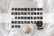 手机网络捕鱼游戏辅助的潜在风险与法律责任，手机网络捕鱼游戏辅助的潜在风险与法律责任分析
