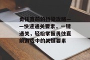 勇往直前的桥梁攻略——快速通关要素,一键通关,轻松掌握勇往直前游戏中的关键要素 勇往直前的桥梁攻略——快速通关要素,一键通关,轻松掌握勇往直前游戏中的关键要素