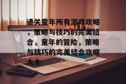 通关童年所有游戏攻略，策略与技巧的完美结合，童年的冒险，策略与技巧的完美结合攻略大全