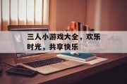 三人小游戏大全，欢乐时光，共享快乐