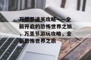 万圣节通关攻略——全新开启的恐怖世界之旅,万圣节游玩攻略,全新恐怖世界之旅
