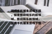 游戏手机捕鱼游戏下载,探索移动娱乐的新领域,移动娱乐新领域,游戏手机捕鱼游戏下载 游戏手机捕鱼游戏下载,探索移动娱乐的新领域,移动娱乐新领域,游戏手机捕鱼游戏下载