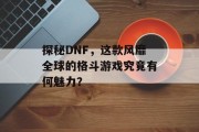 探秘DNF，这款风靡全球的格斗游戏究竟有何魅力？