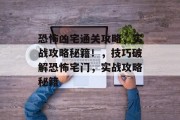 恐怖凶宅通关攻略,实战攻略秘籍!,技巧破解恐怖宅门,实战攻略秘籍