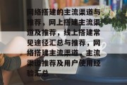 网络搭建的主流渠道与推荐，网上搭建主流渠道及推荐，线上搭建常见途径汇总与推荐，网络搭建主流渠道，主流渠道推荐及用户使用经验汇总