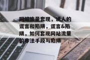 网站流量套现,诱人的谎言和陷阱,谎言&陷阱,如何套现网站流量的非法手段与陷阱 网站流量套现,诱人的谎言和陷阱,谎言&陷阱,如何套现网站流量的非法手段与陷阱
