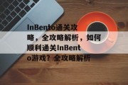 InBento通关攻略，全攻略解析，如何顺利通关InBento游戏？全攻略解析