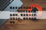 黄金圣斗士与深海之约——一场别开生面的捕鱼游戏，黄金圣斗士的深海之约，捕鱼游戏新体验