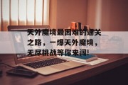 天外魔境最困难的通关之路,一爆天外魔境,无尽挑战等你来闯! 天外魔境最困难的通关之路,一爆天外魔境,无尽挑战等你来闯!