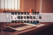 搜索引擎优化（SEO），搜索引擎优化，从理解到实践的全攻略