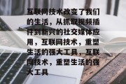 互联网技术改变了我们的生活，从抓取视频插件到新兴的社交媒体应用，互联网技术，重塑生活的强大工具，互联网技术，重塑生活的强大工具