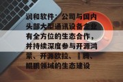 润和软件：公司与国内头部大型通讯设备企业有全方位的生态合作，并持续深度参与开源鸿蒙、开源欧拉、昇腾、鲲鹏领域的生态建设