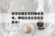 探寻乐趣无穷的捕鱼游戏，哪些玩法让你乐在其中？