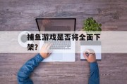 捕鱼游戏是否将全面下架？