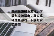 真人疯狂捕鱼游戏，下载与安装指南，真人疯狂捕鱼游戏，下载与安装指南