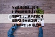 fsx插件网站，插件时代的新潮流，FSX插件时代，新兴的插件潮流引领未来发展，FSX插件时代新潮流探析