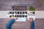 现金与捕鱼游戏，一场水下的财富冒险