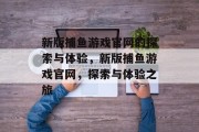 新版捕鱼游戏官网的探索与体验,新版捕鱼游戏官网,探索与体验之旅 新版捕鱼游戏官网的探索与体验,新版捕鱼游戏官网,探索与体验之旅