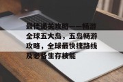 最佳通关攻略——畅游全球五大岛，五岛畅游攻略，全球最快捷路线及必备生存技能