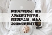探索海洋的奥秘,捕鱼大决战游戏下载苹果,探索海洋之谜,捕鱼大决战游戏苹果版下载 探索海洋的奥秘,捕鱼大决战游戏下载苹果,探索海洋之谜,捕鱼大决战游戏苹果版下载