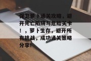 保卫萝卜通关攻略,避开死亡陷阱与危险关卡!,萝卜生存,避开所有挑战,成功通关策略分享!