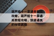 葫芦娃十一章通关教程攻略，葫芦娃十一章通关教程攻略，快速通关的秘密武器