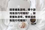 探索捕鱼游戏,哪个游戏有技巧可赚钱?,探索捕鱼游戏,哪些游戏有技巧可赚钱? 探索捕鱼游戏,哪个游戏有技巧可赚钱?,探索捕鱼游戏,哪些游戏有技巧可赚钱?