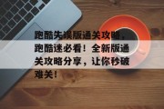 跑酷失误版通关攻略,跑酷迷必看!全新版通关攻略分享,让你秒破难关!