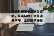 黑暗料理王全集通关攻略,黑暗料理王全集通关攻略,全部解锁秘籍! 黑暗料理王全集通关攻略,黑暗料理王全集通关攻略,全部解锁秘籍!