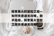 探索篝火的冒险之路—如何快速通关攻略，新手指南，探索篝火冒险之路快速通关攻略