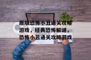 原版恐怖小丑通关攻略游戏,经典恐怖解谜,恐怖小丑通关攻略游戏 原版恐怖小丑通关攻略游戏,经典恐怖解谜,恐怖小丑通关攻略游戏