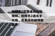 纸嫁衣2完整通关攻略视频,纸嫁衣2通关全攻略,完美结局解锁新篇章!