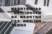 捕鱼游戏下载排行大全,探索热门游戏与乐趣海洋,捕鱼游戏下载排行大全,探索热门游戏与乐趣海洋 捕鱼游戏下载排行大全,探索热门游戏与乐趣海洋,捕鱼游戏下载排行大全,探索热门游戏与乐趣海洋