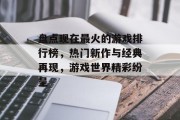 盘点现在最火的游戏排行榜，热门新作与经典再现，游戏世界精彩纷呈