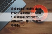 宗庆后未在香港汇丰银行设立家族信托？律师：可能存在企业设立、间接设立、第三方设立等路径