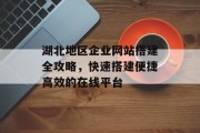 湖北地区企业网站搭建全攻略，快速搭建便捷高效的在线平台