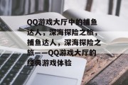 QQ游戏大厅中的捕鱼达人，深海探险之旅，捕鱼达人，深海探险之旅——QQ游戏大厅的经典游戏体验